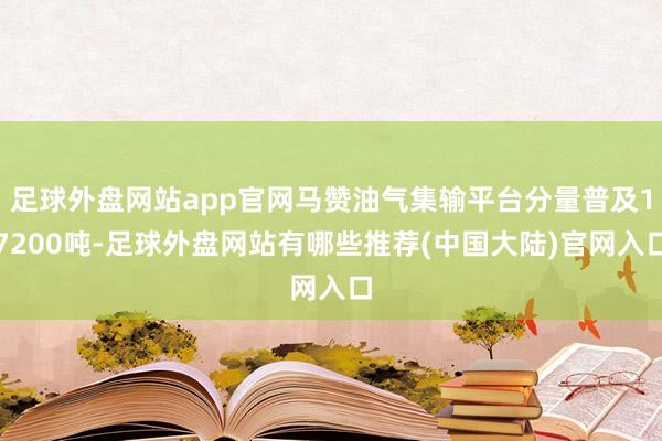 足球外盘网站app官网马赞油气集输平台分量普及17200吨-足球外盘网站有哪些推荐(中国大陆)官网入口