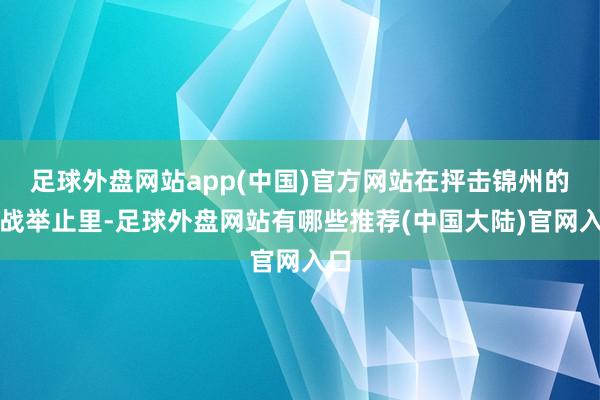 足球外盘网站app(中国)官方网站在抨击锦州的作战举止里-足球外盘网站有哪些推荐(中国大陆)官网入口