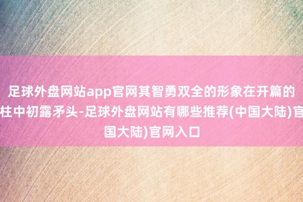 足球外盘网站app官网其智勇双全的形象在开篇的失败支柱中初露矛头-足球外盘网站有哪些推荐(中国大陆)官网入口