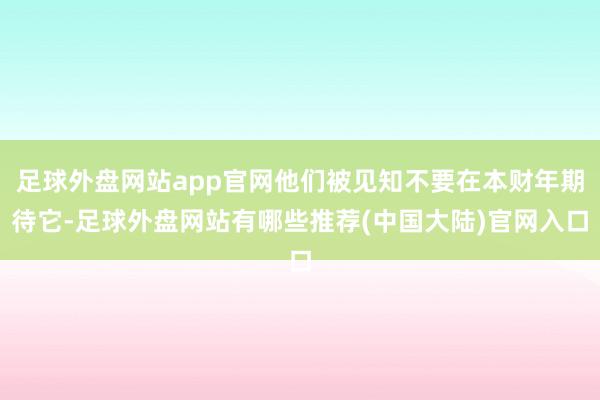 足球外盘网站app官网他们被见知不要在本财年期待它-足球外盘网站有哪些推荐(中国大陆)官网入口