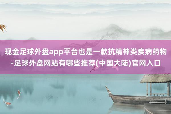 现金足球外盘app平台也是一款抗精神类疾病药物-足球外盘网站有哪些推荐(中国大陆)官网入口