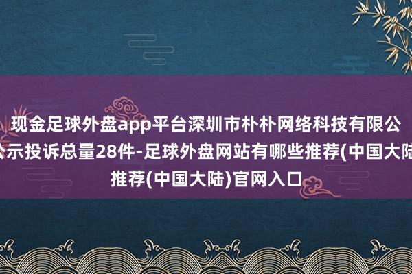 现金足球外盘app平台深圳市朴朴网络科技有限公司近一月公示投诉总量28件-足球外盘网站有哪些推荐(中国大陆)官网入口