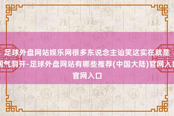 足球外盘网站娱乐网很多东说念主讪笑这实在就是阔气洞开-足球外盘网站有哪些推荐(中国大陆)官网入口