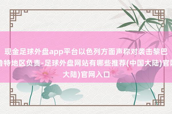 现金足球外盘app平台以色列方面声称对袭击黎巴嫩贝鲁特地区负责-足球外盘网站有哪些推荐(中国大陆)官网入口