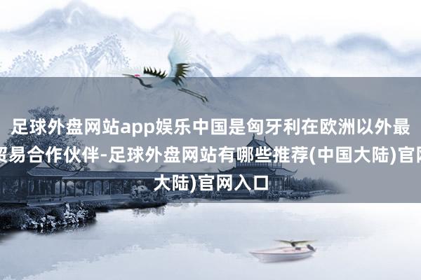 足球外盘网站app娱乐中国是匈牙利在欧洲以外最大的贸易合作伙伴-足球外盘网站有哪些推荐(中国大陆)官网入口