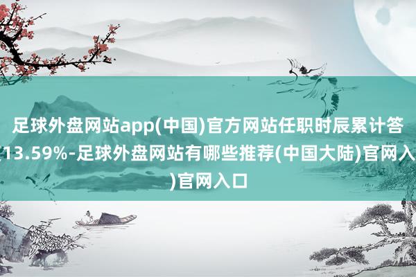 足球外盘网站app(中国)官方网站任职时辰累计答复13.59%-足球外盘网站有哪些推荐(中国大陆)官网入口