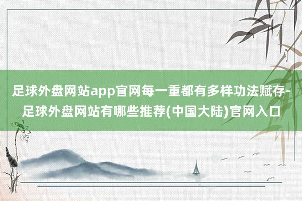 足球外盘网站app官网每一重都有多样功法赋存-足球外盘网站有哪些推荐(中国大陆)官网入口