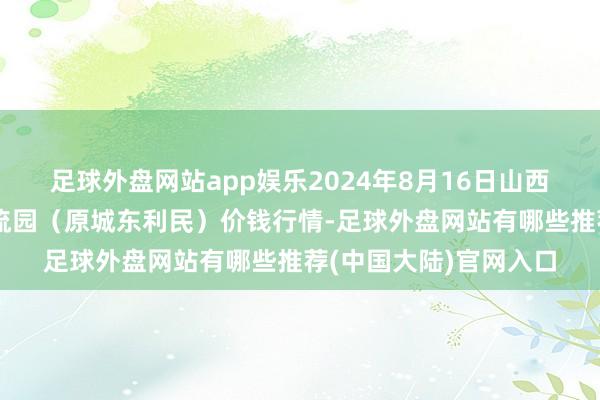 足球外盘网站app娱乐2024年8月16日山西太原丈子头农居品物流园（原城东利民）价钱行情-足球外盘网站有哪些推荐(中国大陆)官网入口