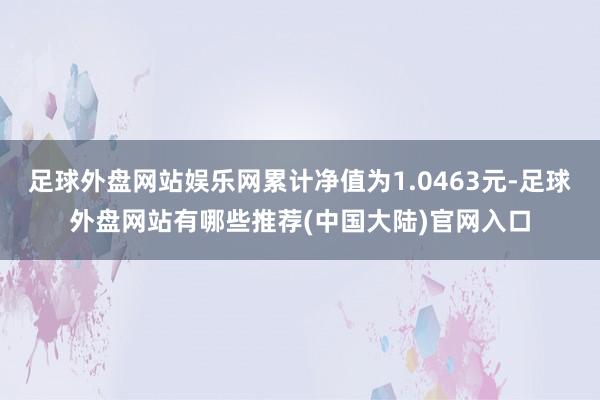 足球外盘网站娱乐网累计净值为1.0463元-足球外盘网站有哪些推荐(中国大陆)官网入口