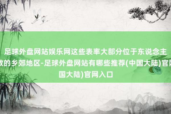 足球外盘网站娱乐网这些表率大部分位于东说念主口有数的乡郊地区-足球外盘网站有哪些推荐(中国大陆)官网入口