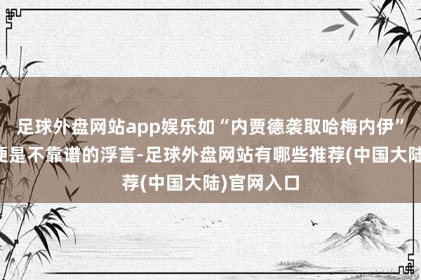 足球外盘网站app娱乐如“内贾德袭取哈梅内伊”之类一看便是不靠谱的浮言-足球外盘网站有哪些推荐(中国大陆)官网入口