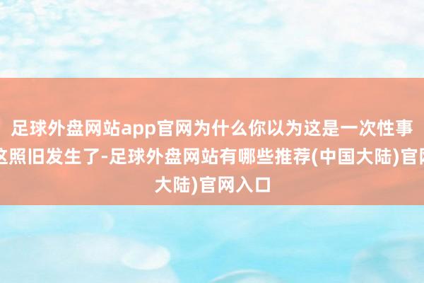 足球外盘网站app官网为什么你以为这是一次性事件？这照旧发生了-足球外盘网站有哪些推荐(中国大陆)官网入口