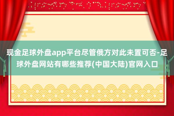 现金足球外盘app平台尽管俄方对此未置可否-足球外盘网站有哪些推荐(中国大陆)官网入口