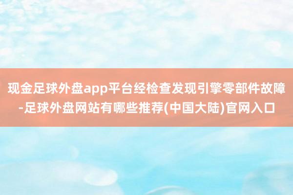 现金足球外盘app平台经检查发现引擎零部件故障-足球外盘网站有哪些推荐(中国大陆)官网入口