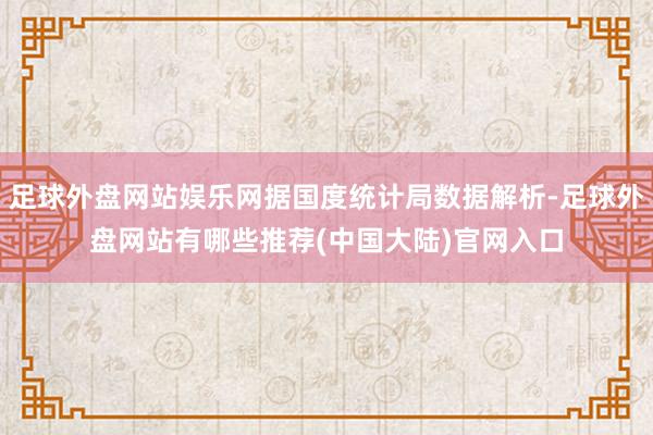 足球外盘网站娱乐网据国度统计局数据解析-足球外盘网站有哪些推荐(中国大陆)官网入口