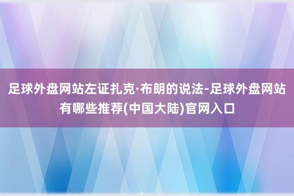 足球外盘网站左证扎克·布朗的说法-足球外盘网站有哪些推荐(中国大陆)官网入口