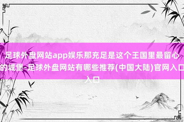 足球外盘网站app娱乐那充足是这个王国里最留心的城堡-足球外盘网站有哪些推荐(中国大陆)官网入口