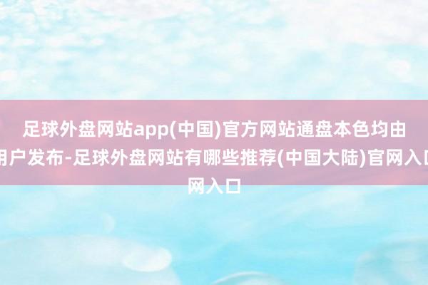 足球外盘网站app(中国)官方网站通盘本色均由用户发布-足球外盘网站有哪些推荐(中国大陆)官网入口