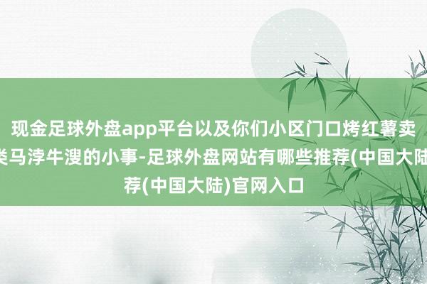 现金足球外盘app平台以及你们小区门口烤红薯卖些许钱之类马浡牛溲的小事-足球外盘网站有哪些推荐(中国大陆)官网入口