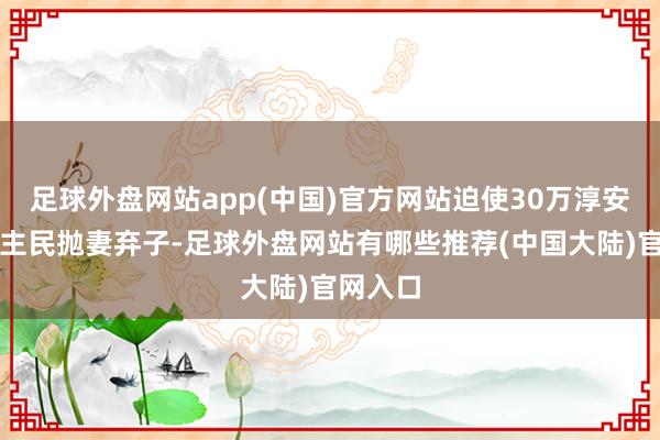 足球外盘网站app(中国)官方网站迫使30万淳安东说念主民抛妻弃子-足球外盘网站有哪些推荐(中国大陆)官网入口