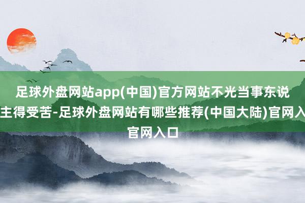 足球外盘网站app(中国)官方网站不光当事东说念主得受苦-足球外盘网站有哪些推荐(中国大陆)官网入口