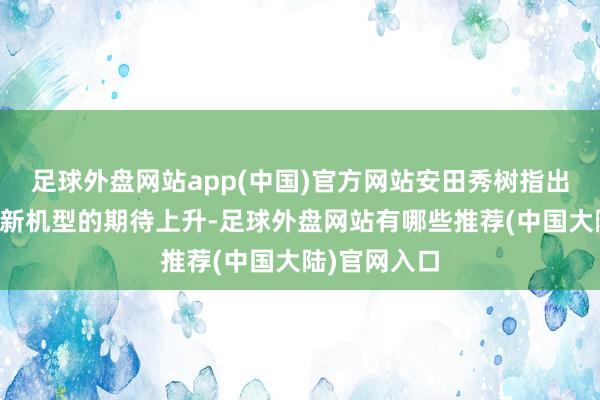 足球外盘网站app(中国)官方网站安田秀树指出尽管市集对新机型的期待上升-足球外盘网站有哪些推荐(中国大陆)官网入口