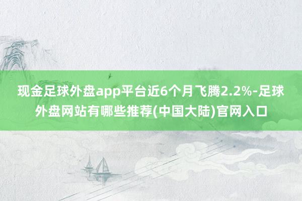 现金足球外盘app平台近6个月飞腾2.2%-足球外盘网站有哪些推荐(中国大陆)官网入口