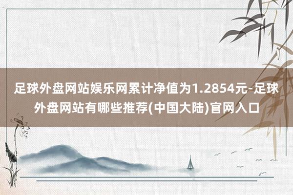 足球外盘网站娱乐网累计净值为1.2854元-足球外盘网站有哪些推荐(中国大陆)官网入口