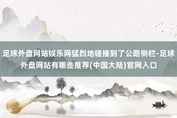 足球外盘网站娱乐网猛烈地碰撞到了公路侧栏-足球外盘网站有哪些推荐(中国大陆)官网入口