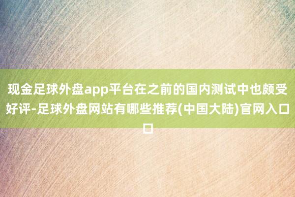 现金足球外盘app平台在之前的国内测试中也颇受好评-足球外盘网站有哪些推荐(中国大陆)官网入口