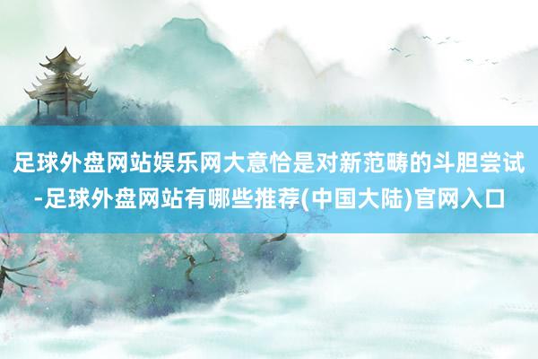 足球外盘网站娱乐网大意恰是对新范畴的斗胆尝试-足球外盘网站有哪些推荐(中国大陆)官网入口