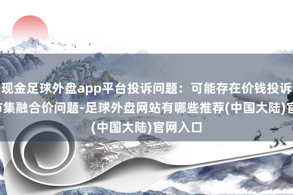 现金足球外盘app平台投诉问题：可能存在价钱投诉->市集融合价问题-足球外盘网站有哪些推荐(中国大陆)官网入口