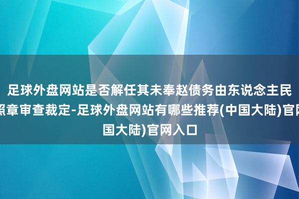 足球外盘网站是否解任其未奉赵债务由东说念主民法院照章审查裁定-足球外盘网站有哪些推荐(中国大陆)官网入口