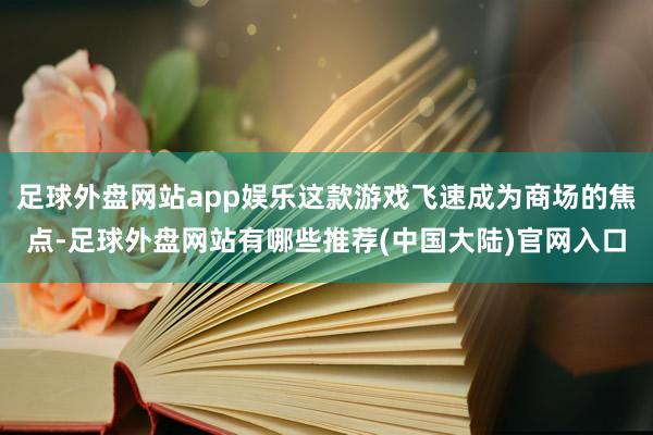 足球外盘网站app娱乐这款游戏飞速成为商场的焦点-足球外盘网站有哪些推荐(中国大陆)官网入口