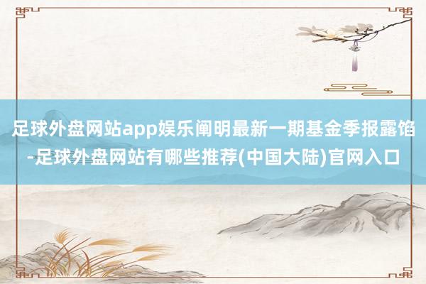 足球外盘网站app娱乐阐明最新一期基金季报露馅-足球外盘网站有哪些推荐(中国大陆)官网入口