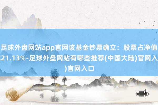 足球外盘网站app官网该基金钞票确立：股票占净值比21.13%-足球外盘网站有哪些推荐(中国大陆)官网入口