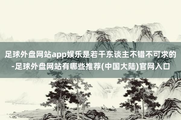 足球外盘网站app娱乐是若干东谈主不错不可求的-足球外盘网站有哪些推荐(中国大陆)官网入口