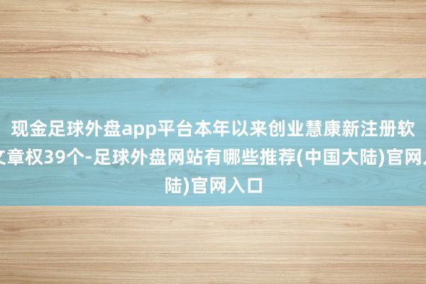 现金足球外盘app平台本年以来创业慧康新注册软件文章权39个-足球外盘网站有哪些推荐(中国大陆)官网入口