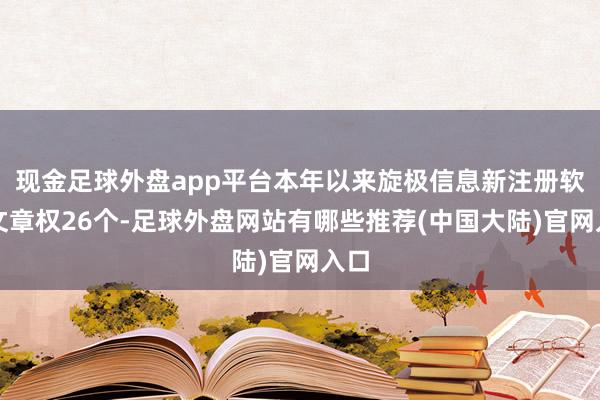 现金足球外盘app平台本年以来旋极信息新注册软件文章权26个-足球外盘网站有哪些推荐(中国大陆)官网入口