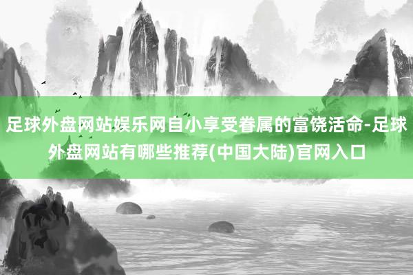 足球外盘网站娱乐网自小享受眷属的富饶活命-足球外盘网站有哪些推荐(中国大陆)官网入口