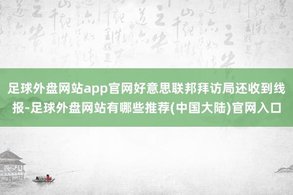 足球外盘网站app官网好意思联邦拜访局还收到线报-足球外盘网站有哪些推荐(中国大陆)官网入口