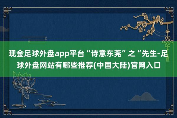 现金足球外盘app平台“诗意东莞”之“先生-足球外盘网站有哪些推荐(中国大陆)官网入口