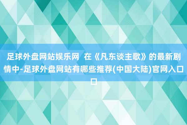 足球外盘网站娱乐网  在《凡东谈主歌》的最新剧情中-足球外盘网站有哪些推荐(中国大陆)官网入口