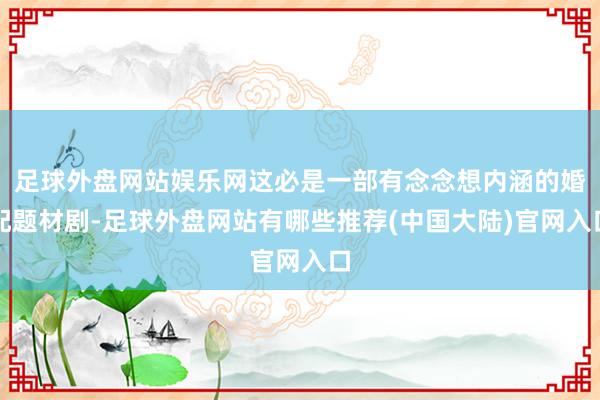 足球外盘网站娱乐网这必是一部有念念想内涵的婚配题材剧-足球外盘网站有哪些推荐(中国大陆)官网入口