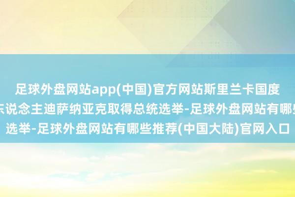 足球外盘网站app(中国)官方网站斯里兰卡国度东说念主民力量党开荒东说念主迪萨纳亚克取得总统选举-足球外盘网站有哪些推荐(中国大陆)官网入口