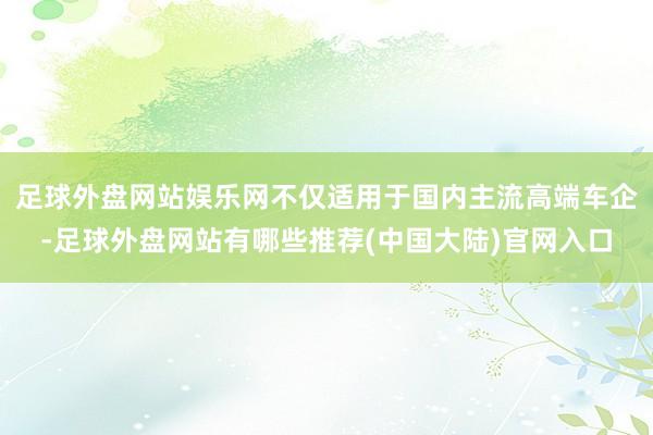 足球外盘网站娱乐网不仅适用于国内主流高端车企-足球外盘网站有哪些推荐(中国大陆)官网入口