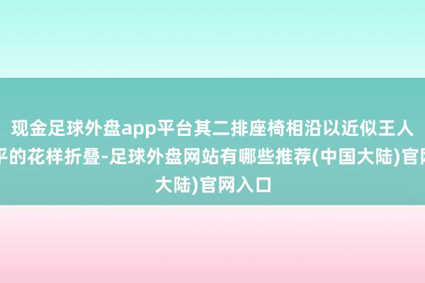 现金足球外盘app平台其二排座椅相沿以近似王人备放平的花样折叠-足球外盘网站有哪些推荐(中国大陆)官网入口