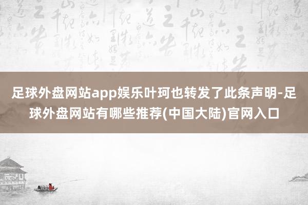 足球外盘网站app娱乐叶珂也转发了此条声明-足球外盘网站有哪些推荐(中国大陆)官网入口