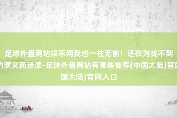 足球外盘网站娱乐网我也一往无前！还在为找不到面子的演义而迷濛-足球外盘网站有哪些推荐(中国大陆)官网入口