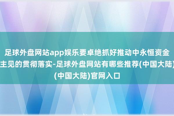 足球外盘网站app娱乐要卓绝抓好推动中永恒资金入市提示主见的贯彻落实-足球外盘网站有哪些推荐(中国大陆)官网入口